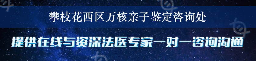 攀枝花西区万核亲子鉴定咨询处